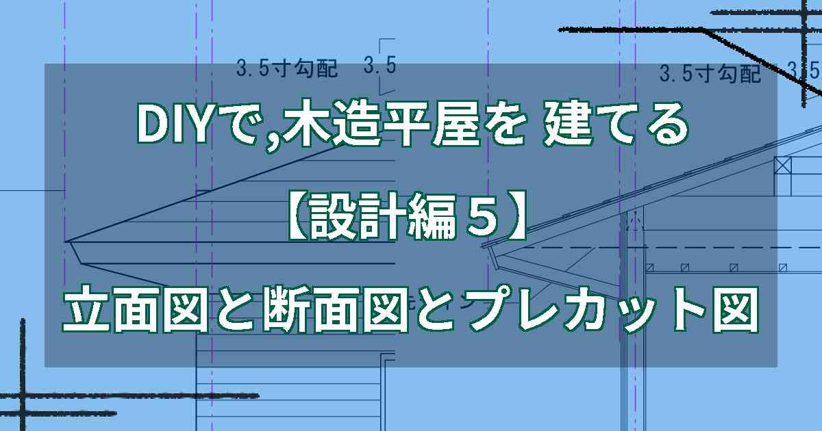 DIYで,木造平屋を建てる【設計編５】立面図と断面図とプレカット図
