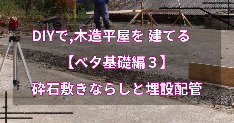 DIYで,木造平屋を建てる【ベタ基礎編３】砕石敷きならしと埋設配管