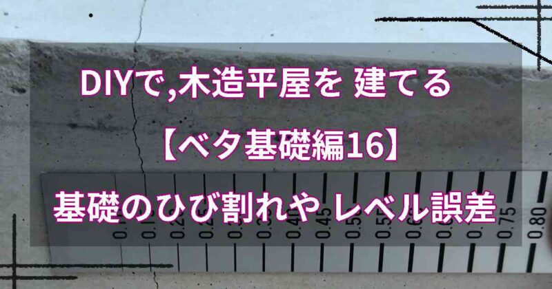 DIYで,木造平屋を建てる【ベタ基礎編16】基礎のひび割れや天端レベル誤差