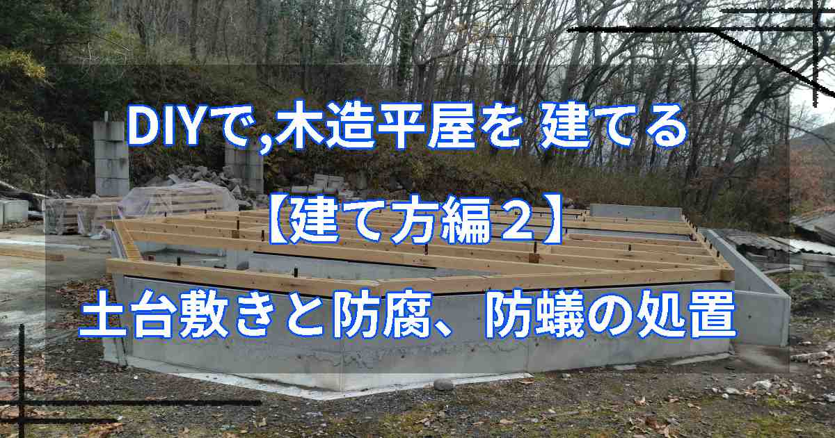 DIYで,木造平屋を建てる【建て方編２】土台敷きと防腐、防蟻の処置