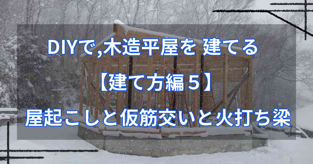 DIYで,木造平屋を建てる【建て方編５】屋起こしと仮筋交いと火打ち梁
